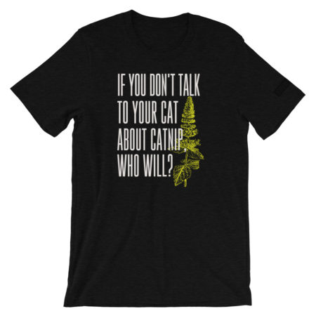 IF YOU DON'T TALK TO YOUR CAT ABOUT CATNIP, WHO WILL? T-Shirt